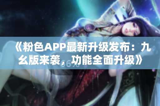 《粉色APP最新升級發(fā)布：九幺版來襲，功能全面升級》