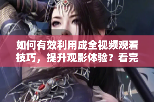 如何有效利用成全視頻觀看技巧，提升觀影體驗(yàn)？看完這些方法你將愛上看視頻！