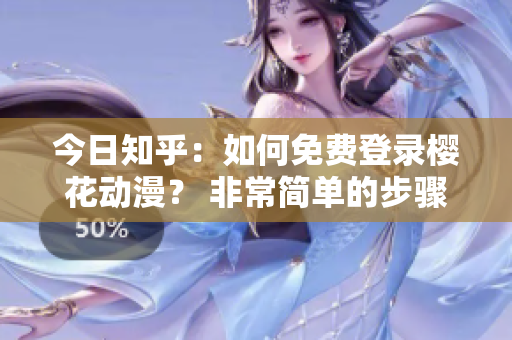 今日知乎：如何免費(fèi)登錄櫻花動(dòng)漫？ 非常簡(jiǎn)單的步驟給大家分享！