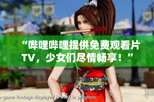 “嗶哩嗶哩提供免費(fèi)觀看片TV，少女們盡情暢享！”