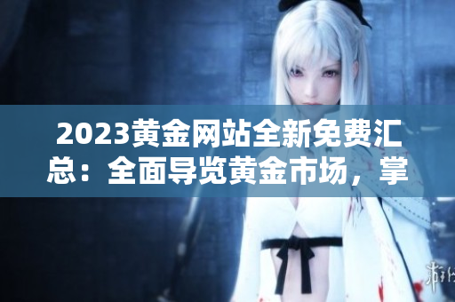2023黃金網(wǎng)站全新免費(fèi)匯總：全面導(dǎo)覽黃金市場(chǎng)，掌握完整資源大全