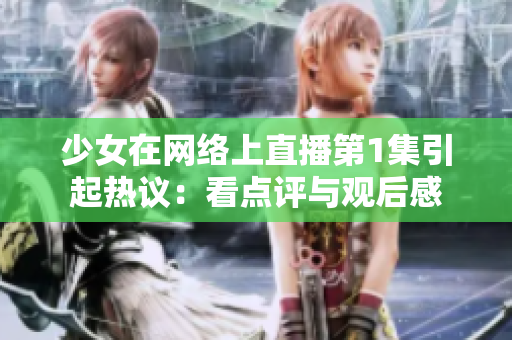 少女在網(wǎng)絡(luò)上直播第1集引起熱議：看點(diǎn)評(píng)與觀后感