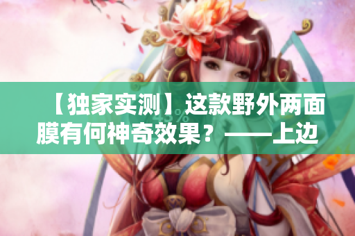 【獨(dú)家實(shí)測(cè)】這款野外兩面膜有何神奇效果？——上邊VS下邊，你選誰(shuí)？