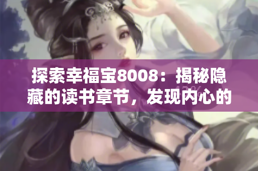 探索幸福寶8008：揭秘隱藏的讀書(shū)章節(jié)，發(fā)現(xiàn)內(nèi)心的寶藏