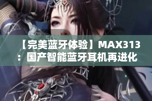 【完美藍(lán)牙體驗(yàn)】MAX313：國(guó)產(chǎn)智能藍(lán)牙耳機(jī)再進(jìn)化