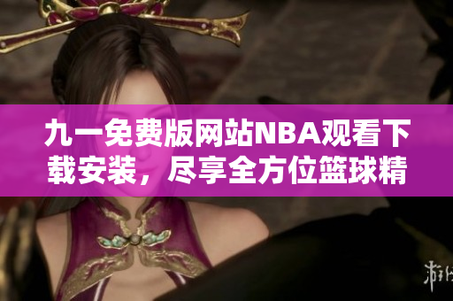 九一免費(fèi)版網(wǎng)站NBA觀看下載安裝，盡享全方位籃球精彩