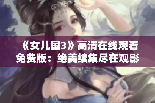 《女兒國3》高清在線觀看免費版：絕美續(xù)集盡在觀影平臺