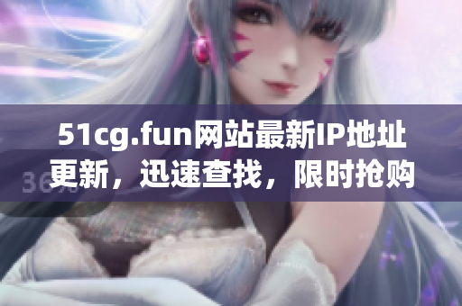 51cg.fun網(wǎng)站最新IP地址更新，迅速查找，限時(shí)搶購(gòu)
