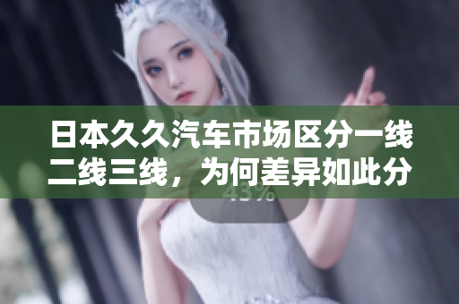 日本久久汽車市場區(qū)分一線二線三線，為何差異如此分明