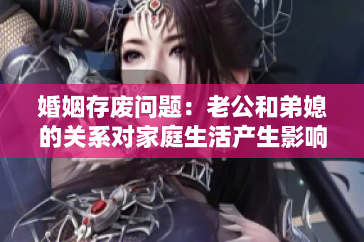 婚姻存廢問(wèn)題：老公和弟媳的關(guān)系對(duì)家庭生活產(chǎn)生影響