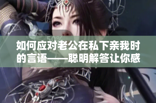 如何應(yīng)對(duì)老公在私下親我時(shí)的言語(yǔ)——聰明解答讓你感到幸福的方式！