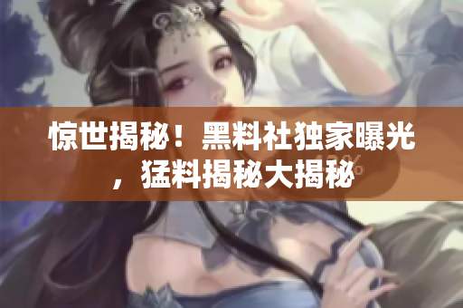 驚世揭秘！黑料社獨(dú)家曝光，猛料揭秘大揭秘