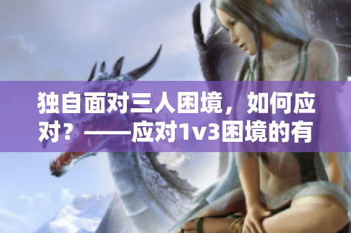 獨(dú)自面對(duì)三人困境，如何應(yīng)對(duì)？——應(yīng)對(duì)1v3困境的有效方法