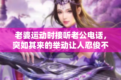 老婆運(yùn)動(dòng)時(shí)接聽(tīng)老公電話，突如其來(lái)的舉動(dòng)讓人忍俊不禁