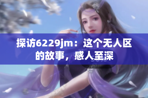 探訪6229jm：這個(gè)無(wú)人區(qū)的故事，感人至深