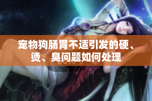 寵物狗腸胃不適引發(fā)的硬、燙、臭問(wèn)題如何處理