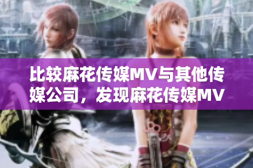 比較麻花傳媒MV與其他傳媒公司，發(fā)現(xiàn)麻花傳媒MV更具藝術(shù)品質(zhì)