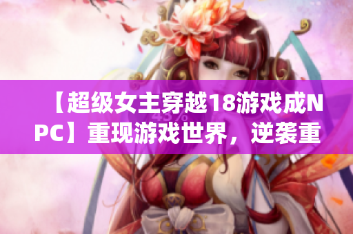 【超級女主穿越18游戲成NPC】重現(xiàn)游戲世界，逆襲重構(gòu)命運(yùn)！(1)