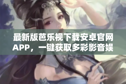 最新版芭樂視下載安卓官網(wǎng)APP，一鍵獲取多彩影音娛樂
