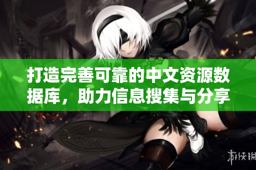 打造完善可靠的中文資源數(shù)據(jù)庫，助力信息搜集與分享