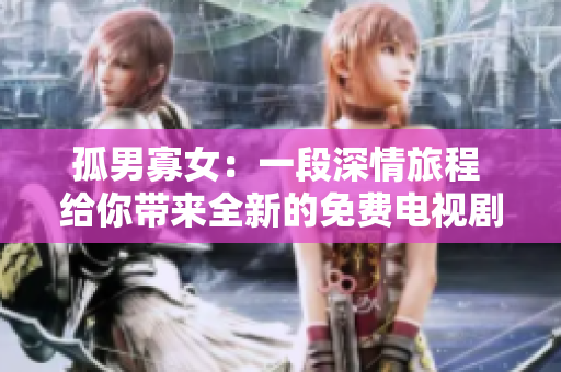 孤男寡女：一段深情旅程 給你帶來全新的免費(fèi)電視劇 