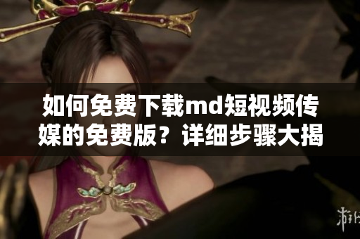 如何免費(fèi)下載md短視頻傳媒的免費(fèi)版？詳細(xì)步驟大揭秘！