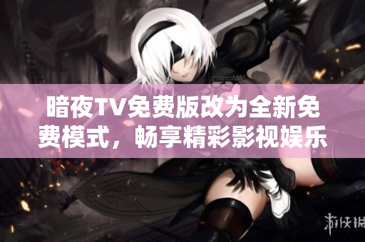 暗夜TV免費版改為全新免費模式，暢享精彩影視娛樂