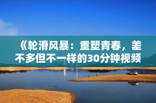 《輪滑風(fēng)暴：重塑青春，差不多但不一樣的30分鐘視頻電視劇》