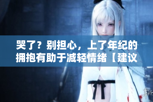 哭了？別擔(dān)心，上了年紀(jì)的擁抱有助于減輕情緒【建議】
