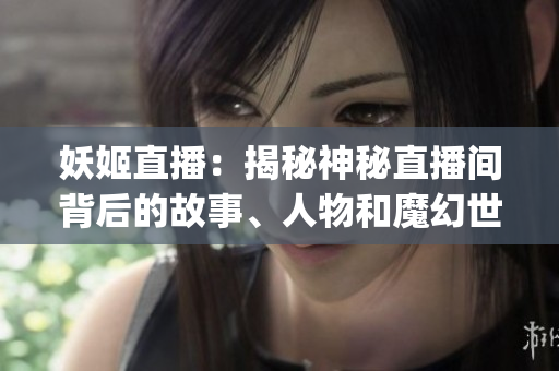 妖姬直播：揭秘神秘直播間背后的故事、人物和魔幻世界(1)