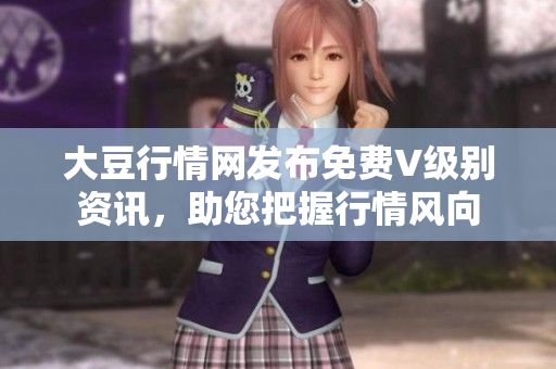 大豆行情網(wǎng)發(fā)布免費(fèi)V級(jí)別資訊，助您把握行情風(fēng)向