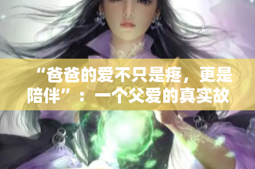 “爸爸的愛不只是疼，更是陪伴”：一個父愛的真實故事