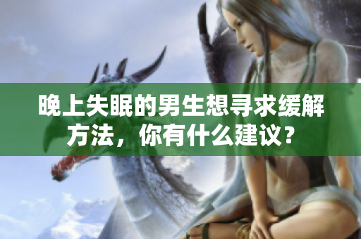 晚上失眠的男生想尋求緩解方法，你有什么建議？