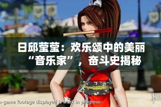 日邱瑩瑩：歡樂頌中的美麗“音樂家”，奮斗史揭秘