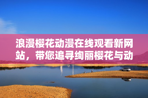 浪漫櫻花動漫在線觀看新網(wǎng)站，帶您追尋絢麗櫻花與動漫的浪漫之旅