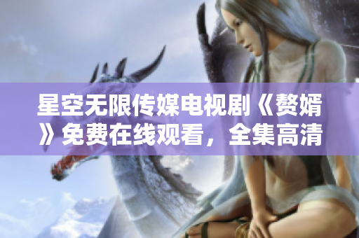星空無限傳媒電視劇《贅婿》免費(fèi)在線觀看，全集高清完整版