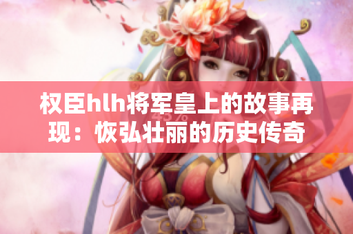 權臣hlh將軍皇上的故事再現(xiàn)：恢弘壯麗的歷史傳奇