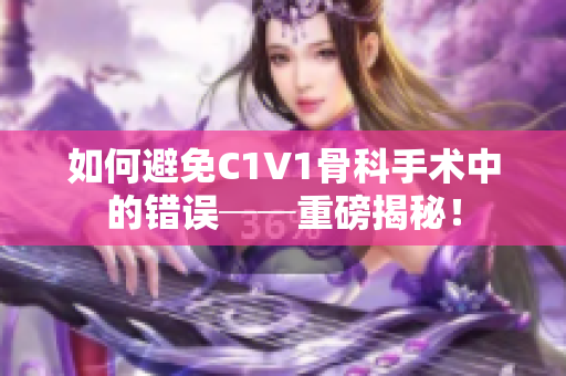 如何避免C1V1骨科手術中的錯誤──重磅揭秘！