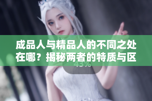 成品人與精品人的不同之處在哪？揭秘兩者的特質(zhì)與區(qū)別