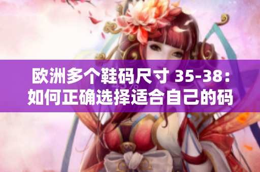 歐洲多個(gè)鞋碼尺寸 35-38：如何正確選擇適合自己的碼數(shù)？
