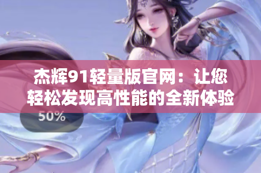 杰輝91輕量版官網(wǎng)：讓您輕松發(fā)現(xiàn)高性能的全新體驗