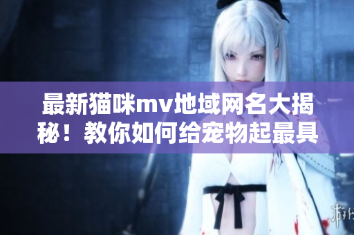最新貓咪mv地域網(wǎng)名大揭秘！教你如何給寵物起最具特色的網(wǎng)名！