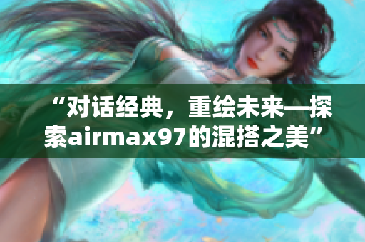 “對話經(jīng)典，重繪未來—探索airmax97的混搭之美”