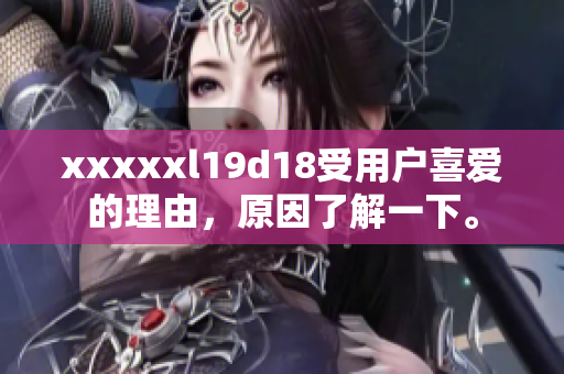 xxxxxl19d18受用戶喜愛的理由，原因了解一下。
