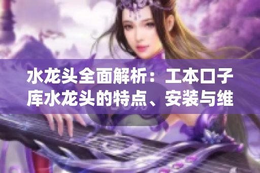 水龍頭全面解析：工本口子庫(kù)水龍頭的特點(diǎn)、安裝與維護(hù)技巧(1)