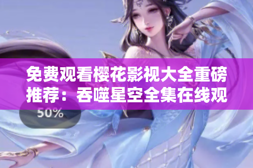 免費觀看櫻花影視大全重磅推薦：吞噬星空全集在線觀看！