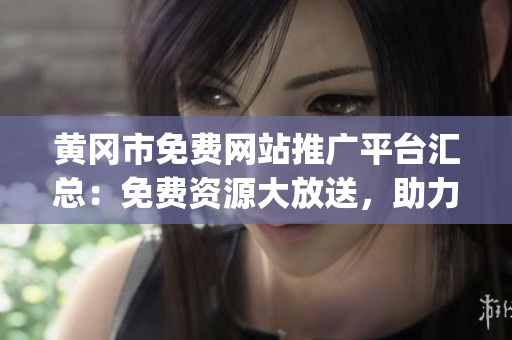 黃岡市免費網站推廣平臺匯總：免費資源大放送，助力企業(yè)網絡營銷提升！(1)