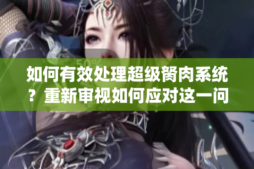 如何有效處理超級胬肉系統(tǒng)？重新審視如何應對這一問題