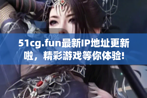 51cg.fun最新IP地址更新啦，精彩游戲等你體驗!