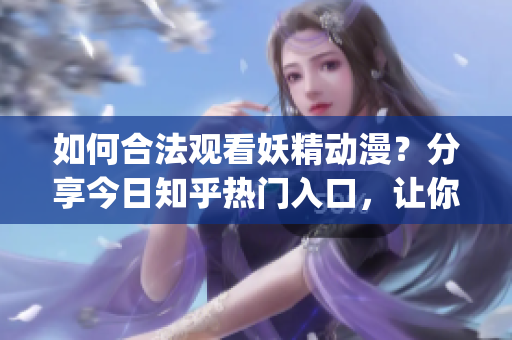 如何合法觀看妖精動漫？分享今日知乎熱門入口，讓你輕松獲得無限享受。(1)